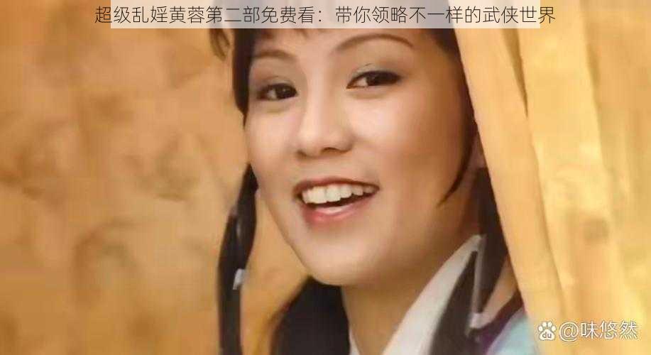 超级乱婬黄蓉第二部免费看：带你领略不一样的武侠世界