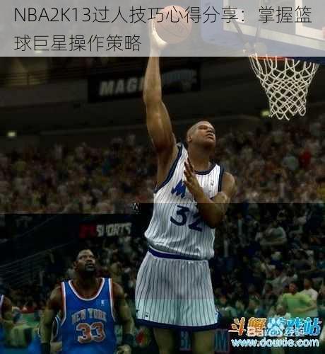 NBA2K13过人技巧心得分享：掌握篮球巨星操作策略