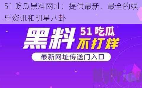 51 吃瓜黑料网址：提供最新、最全的娱乐资讯和明星八卦