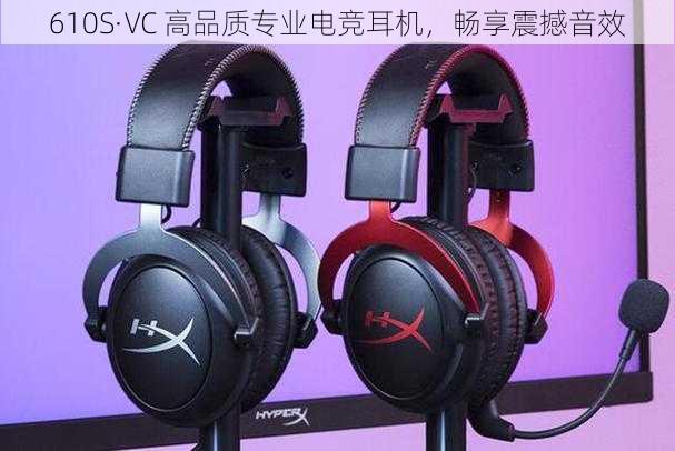 610S·VC 高品质专业电竞耳机，畅享震撼音效