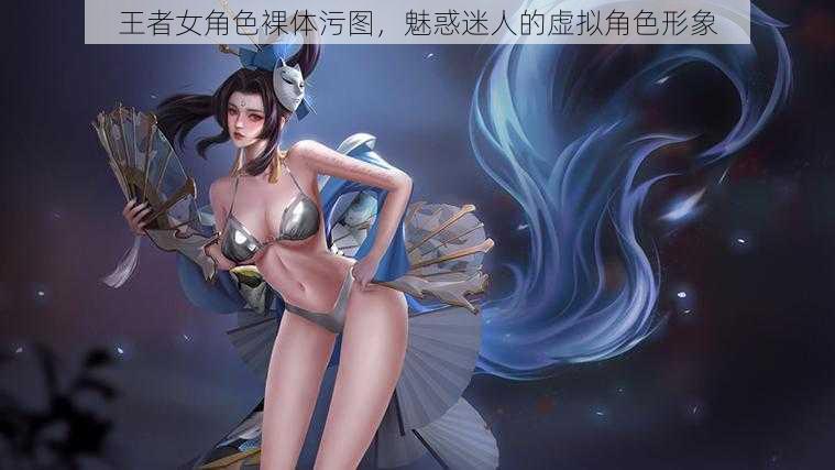 王者女角色裸体污图，魅惑迷人的虚拟角色形象