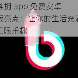 抖抈 app 免费安卓版亮点：让你的生活充满无限乐趣