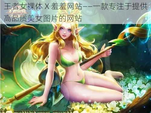 王者女裸体 X 羞羞网站——一款专注于提供高品质美女图片的网站