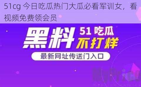 51cg 今日吃瓜热门大瓜必看军训女，看视频免费领会员